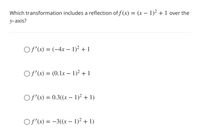 Which transformation includes a reflection of f (x) = (x – 1)² + 1 over the
у-аxis?
OS'(x) = (-4x – 1)² + 1
OS'(x) = (0.1x – 1)2 + 1
Of'(x) = 0.3((x – 1)² + 1)
Of'(x) = –3((x – 1)² + 1)
