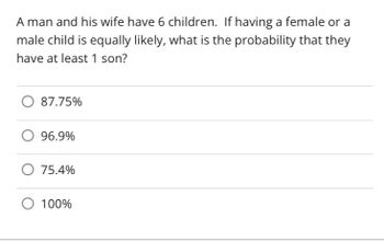 A man and his wife have 6 children. If having a female or a
male child is equally likely, what is the probability that they
have at least 1 son?
87.75%
O 96.9%
75.4%
100%