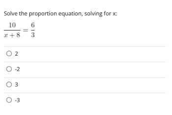 **Solve the proportion equation, solving for x:**

\[ \frac{10}{x + 8} = \frac{6}{3} \]

**Options:**

- ○ 2
- ○ -2
- ○ 3
- ○ -3

To solve this equation, cross-multiply and solve for \( x \):

1. Multiply 10 by 3, and 6 by \( x + 8 \).
2. This results in \( 10 \times 3 = 6 \times (x + 8) \).
3. Simplify and solve for \( x \). 

Choose the correct option from the list.