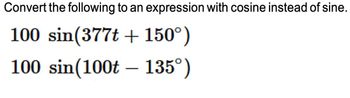 Convert the following to an expression with cosine instead of sine.
100 sin(377t +150°)
100 sin(100t - 135°)