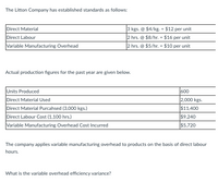 The Litton Company has established standards as follows:
Direct Material
Direct Labour
3 kgs. @ $4/kg. = $12 per unit
2 hrs. @ $8/hr. = $16 per unit
2 hrs. @ $5/hr. = $10 per unit
%3!
Variable Manufacturing Overhead
Actual production figures for the past year are given below.
Units Produced
Direct Material Used
Direct Material Purcahsed (3,000 kgs.)
600
2,000 kgs.
$11,400
Direct Labour Cost (1,100 hrs.)
Variable Manufacturing Overhead Cost Incurred
$9,240
$5,720
The company applies variable manufacturing overhead to products on the basis of direct labour
hours.
What is the variable overhead efficiency variance?
