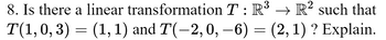 8. Is there a linear
transformation T: R³ → R² such that
T(1, 0, 3) = (1, 1) and T(−2, 0, −6) = (2, 1) ? Explain.