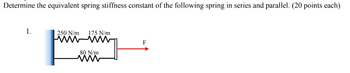Determine the equivalent spring stiffness constant of the following spring in series and parallel. (20 points each)
1.
250 N/m
175 N/m
wwwwwwww
80 N/m
www
CL