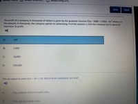 Desmos | Test
Janaey Purifoy of S..
12.6)
Save
Next
The profit of a company in thousands of dollars is given by the quadratic function P(x) 3000 + 1200x- 6x2 where x is
the amount, in thousands, the company spends on advertising. Find the amount, x, that the company has to spend to
maximize its profit.
A)
100
B)
1,000
C)
10,000
D)
100,000
You are asked to solve 12x - 18 = 126. Which three statements are true?
A)
First, subtract 126 from both sides.
B)
First, add 18 to both sides.
