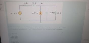 anmadı
üzerinden
lenmiş
Druyu
X / 0° V
+1
O a -54.26 + j1240 V
Ob-74,61 + 12.40 V
Oc-54.26 + j-31.08 V
O d.20.38 + j-41.23 V
O e. 137* 184.15 V
01-3491.00 +j-35.31 V
9. 19.73 +j-10.69 V
Ⓒh. 1269.00 +1-63.72 V
40 S2
M
m
j20 Ω
m
y/0° A
V
H-
= -j30 Ω Σ 50 Ω
N
Soru 1) Yukandaki devre de voltage kaynağının genlik değeri x=77V ve akım kaynağının genlik değeri y=4A olduğuna göre. V düğüm geriliminin değerini hesaplayınız.
Question 1) The amplitude of the voltage source is x=77V and the amplitude of the current source is y=4A, then find the node voltage V in the above circuit.
K
Activate
Go to Setting