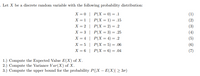 Let X be a discrete random variable with the following probability distribution:
X = 0 | P(X = 0) = .1
х 3D1 | Р(Х — 1) %3 .15
(1)
(2)
X = 2 | P(X= 2) = .2
X = 3 | P(X = 3) = .25
X = 4 | P(X= 4) = .2
X = 5 | P(X = 5) = .06
X = 6 | P(X = 6) = .04
(3)
%3D
(4)
(5)
(6)
(7)
%3D
1.) Compute the Expected Value E(X) of X.
2.) Compute the Variance Var(X) of X.
3.) Compute the upper bound for the probability P(|X – E(X)| > 30)
