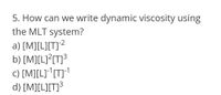 5. How can we write dynamic viscosity using
the MLT system?
a) [M][L][T]²
b) [M][L}?(T]³
c) [M][L]*[T]1
d) [M][L][T]³
