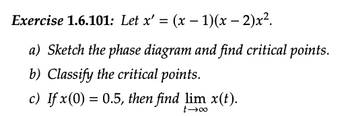 Exercise 1.6.101: Let x' = (x − 1)(x − 2)x².
a) Sketch the phase diagram and find critical points.
b) Classify the critical points.
c) If x(0) = 0.5, then find lim x(t).
t→∞0