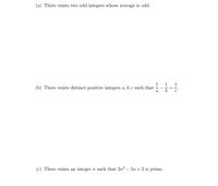 (a) There exists two odd integers whose average is odd.
1
1
1
(b) There exists distinct positive integers a, b,c such that
--
%3D
a
(c) There exists an integer n such that 2n? – 5n +2 is prime.
