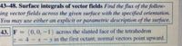 43-48. Surface integrals of vector fields Find the flux of the follow-
ing vector fields across the given surface with the specified orientation.
You may use either an explicit or parametric description of the surface.
(0,0,-1) across the slanted face of the tetrahedron
in the first octant: normal vectors point upward.
43. F
