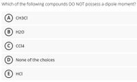 Which of the following compounds DO NOT possess a dipole moment?
(A) CH3CI
В) Н20
(C C14
(D) None of the choices
E) HCI
