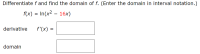 Differentiatefand find the domain of f. (Enter the domain in interval notation.)
f(x) In(x2 - 16x)
derivative
f(x)
domain
