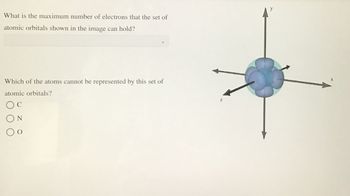 What is the maximum number of electrons that the set of
atomic orbitals shown in the image can hold?
Which of the atoms cannot be represented by this set of
atomic orbitals?
O C
N
Z
X