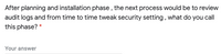 After planning and installation phase , the next process would be to review
audit logs and from time to time tweak security setting, what do you call
this phase? *
Your answer
