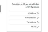 Reduction of Alkyne using Lindler
catalyst produce
Cis-Alkene O
Carboxylic acid O
Trans-Alkene
Alkane O
