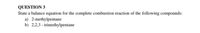 QUESTION 3
State a balance equation for the complete combustion reaction of the following compounds:
a) 2-methylpentane
b) 2,2,3 - trimethylpentane
