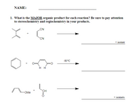 NAME:
1. What is the MAJOR organic product for each reaction? Be sure to pay attention
to stereochemistry and regiochemistry in your products.
CN
CN
+ isomer
-80°C
нн
CH
OMe
+ isomers
