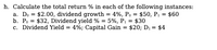 h. Calculate the total return % in each of the following instances:
a. Do = $2.00, dividend growth = 4%, Po = $50, P: = $60
b. Po = $32, Dividend yield % = 5%, P1 = $30
c. Dividend Yield = 4%; Capital Gain = $20; D1 = $4
