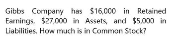 Gibbs Company has $16,000 in
Retained
Earnings, $27,000 in Assets, and $5,000 in
Liabilities. How much is in Common Stock?