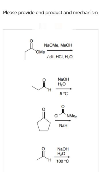 Please provide end product and mechanism
NaOMe, MeOH
OMe
/ dil. HCI, H₂O
H
&
NaOH
H₂O
5 °C
μl
CI
NMe₂
NaH
ZY
NaOH
H₂O
100 °C