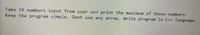 Take 10 numbers input from user and print the maximum of those numbers.
Keep the program simple. Dont use any array. Write program in C++ language.
