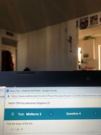 gov
P Take a Test - SHARLYN EASTMAN - Google Chrome
lege. https://www.mathxl.com/Student/PlayerTest.aspx?testld%3D233588264&centerwin3Dyes
Math 094 Accelerated Algebra (1)
E Test: Midterm 2
Question 4
Find the slope of the line.
y= - 4x-8
