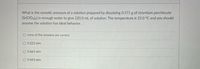 What is the osmotic pressure of a solution prepared by dissolving 0.571 g of strontium perchlorate
(Sr(CIO4)2) in enough water to give 220.0 mL of solution. The temperature is 25.0 °C and you should
assume the solution has ideal behavior.
none of the answers are correct
O 0.222 atm
O 0.665 atm
O 0.443 atm
