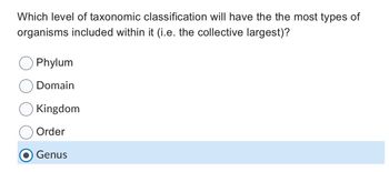 Which level of taxonomic classification will have the the most types of
organisms included within it (i.e. the collective largest)?
Phylum
Domain
Kingdom
Order
Genus