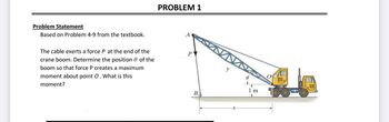 Problem Statement
Based on Problem 4-9 from the textbook.
The cable exerts a force P at the end of the
crane boom. Determine the position of the
boom so that force P creates a maximum
moment about point O. What is this
moment?
PROBLEM 1
A
P
B
y
1 m
CITY