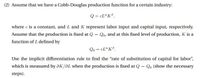 (2) Assume that we have a Cobb-Douglas production function for a certain industry:
Q = CL°K®,
where c is a constant, and L and K represent labor input and capital input, respectively.
Assume that the production is fixed at Q
Qo, and at this fixed level of production, K is a
function of L defined by
Qo = CL°K®.
Use the implicit differentiation rule to find the "rate of substitution of capital for labor",
which is measured by aK/ƏL when the production is fixed at Q = Qo (show the necessary
steps).
