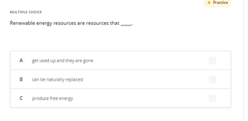 MULTIPLE CHOICE
Renewable energy resources are resources that
A get used up and they are gone
B can be naturally replaced
U
produce free energy
* Practice