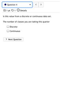 Question 4
>
C1 pt 51 G Details
Is this value from a discrete or continuous data set.
The number of classes you are taking this quarter
Discrete
Continuous
> Next Question
