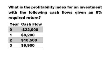 What is the profitability index for an investment
with the following cash flows given an 8%
required return?
Year Cash Flow
0
-$22,000
1
$8,200
23
2
$10,500
$9,900