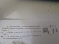 %3D
5.
In Figure, after switch S is closed at time t 0, the emf of
the source is automatically adjusted to maintain a constant current
Constant
i through S.
Current
source
a)
ts)Find the current through the inductor as a function of
time.
b)
At what time is the current through the resistor equal to
the current through the inductor?
itis
di.
dis
し、
