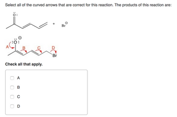 Select all of the curved arrows that are correct for this reaction. The products of this reaction are:
O:
Liss
Check all that apply.
0
оо
A
B
+
D
Br
Θ
Br