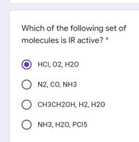 Which of the following set of
molecules is IR active? *
HСІ, 02, Н20
O N2, CO, NH3
О СHЗСH20Н, Н2, Н20
O NH3, H20, PCI5
