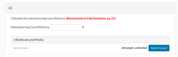 (d)
Calculate the manufacturing cycle efficiency. (Round answer to 0 decimal places, e.g. 25.)
Manufacturing Cycle Efficiency
eTextbook and Media
Save for Later
%
Attempts: unlimited
Submit Answer