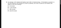 5 An average 1.50 V Alkaline AA battery has 9,360 J of stored energy. If the battery is placed in a
toy that requires 2.00 amperes of current to operate, how many minutes will the battery last
before it runs out of energy?
A 52 minutes
B 3,120 minutes
C 468 minutes
D 28,100 minutes
