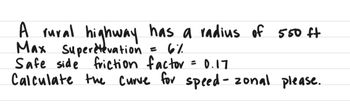 has a radius of 550 ft
= 6%
A rural highway
Max Superetevation
Safe side friction factor = 0.17
Calculate the curve for speed - zonal please.