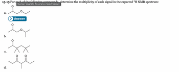 15.15 For each of the following compounds determine the multiplicity of each signal in the expected ¹H NMR spectrum:
Nuclear Magnetic Resonance Spectroscopy
a.
b.
C.
d.
> Answer