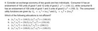 4. Consider an exchange economy of two goods and two individuals. Consumer A has an
endowment of 100 units of good 1 and 12 units of good 2 wA = (100,12), while consumer B
has an endowment of 100 units of good 1 and 3 units of good 2 wB = (100, 3). The consumers'
utility functions are given by: UA
х,4 + Inx,A and UB
x,B + 2lnx,B
%3D
Which of the following allocations is not efficient?
a. (x,4,x24) = (100,5), (x,³, x2³) = (100,10)
b. (x,4, x24) = (50,5), (x,®, x,³) = (150,10)
c. (x,4, x24) = (0,4), (x,³, x,") = (200,11)
d. (x,4, x24) = (100,0), (x1",x,") = (100,15)
%3D
