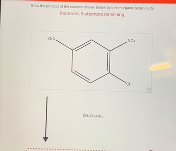 Draw the product of the reaction shown below. Ignore inorganic byproducts.
Incorrect, 5 attempts remaining
I
I
O₂N.
I
CH3CH2NH2
NO₂
CI
Q