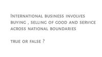 INTERNATIONAL BUSINESS INVOLVES
BUYING , SELLING OF GOOD AND SERVICE
ACROSS NATIONAL BOUNDARIES
TRUE OR FALSE ?
