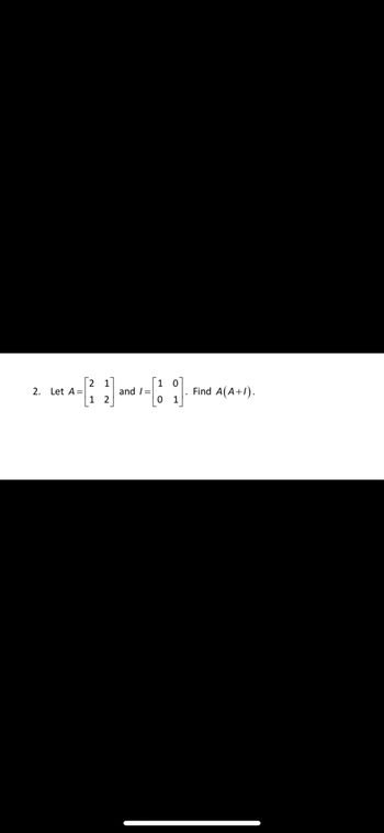 2. Let A =
[2
1
1 2
and /=
10
Find A(A+1).