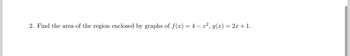 2. Find the area of the region enclosed by graphs of f(x) = 4 x², g(x) = 2x+1.