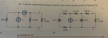 M
ors
10 ΚΩ
(a)
www
12. Using the superposition theorem, find the load current in each circuit of Figure 8-76.
560 Ω
Μ
1 A
(1) 24
2.2 ΚΩ
A FIGURE 8-76
B
Μ
RL
3.9 ΚΩ
40 v Ξ
+
1.0 ΚΩ
Μ
Μ
ΚΩ
στον πα
* 1.0
(b)
narow asnorted
8.2 ΚΩ
Μ
+
0.5 A = 60 V
OB
RL
1.5 ΚΩ