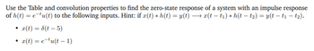 Use the Table and convolution properties to find the zero-state response of a system with an impulse response
of h(t) = e-tu(t) to the following inputs. Hint: if x(t) * h(t) = y(t) → x(t− t₁) * h(t – t₂) = y(t — t₁ - t₂).
x(t) = 8(t-5)
r(t) = etu(t-1)
●