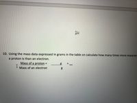 ZLi
10. Using the mass data expressed in grams in the table on calculate how many times more massive
a proton is than an electron.
Mass of a proton =
I
Mass of an electron
%3D
