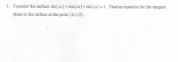 3. Consider the surface sin (xy)+ cos (xz)+ sin ( yz) =1. Find an equation for the tangent
plane to the surface at the point (7,1,0).
