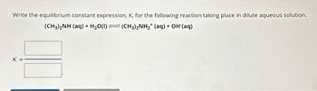 Write the equilibrium constant expression, K, for the following reaction taking place in dilute aqueous solution.
(CH3)2NH (aq) + H₂O(1)(CH3)2NH₂* (aq) + OH(aq)
K=